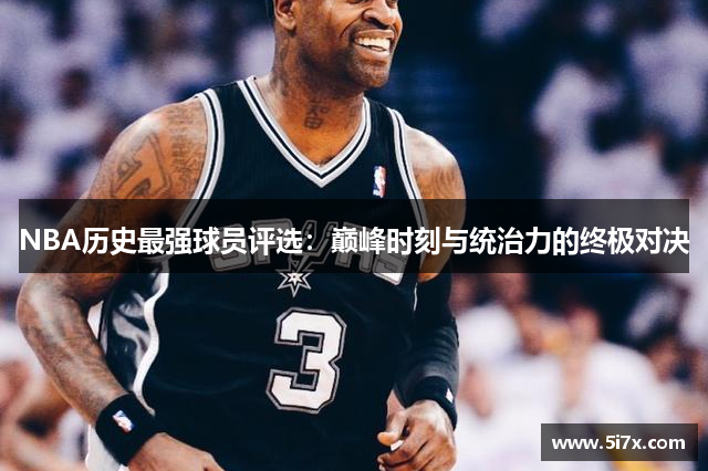 NBA历史最强球员评选：巅峰时刻与统治力的终极对决