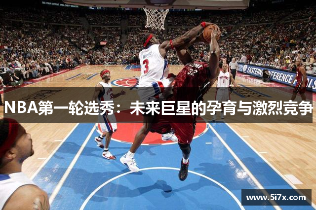 NBA第一轮选秀：未来巨星的孕育与激烈竞争