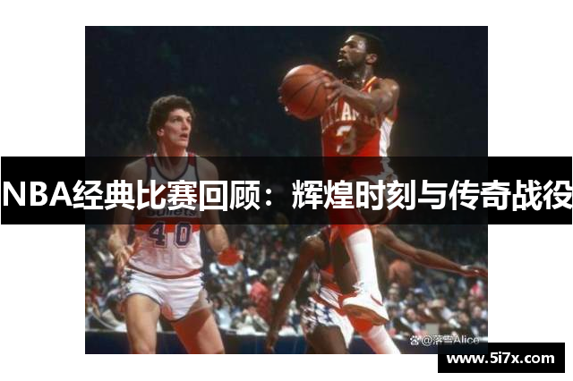 NBA经典比赛回顾：辉煌时刻与传奇战役