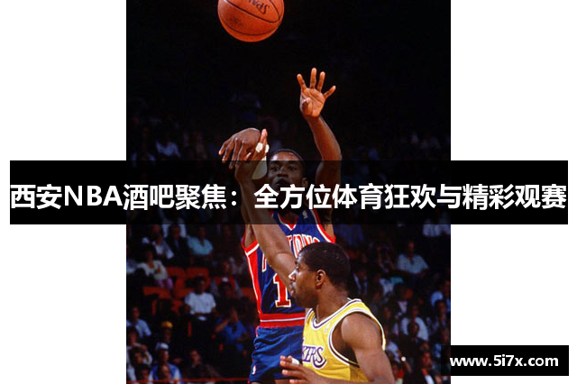 西安NBA酒吧聚焦：全方位体育狂欢与精彩观赛