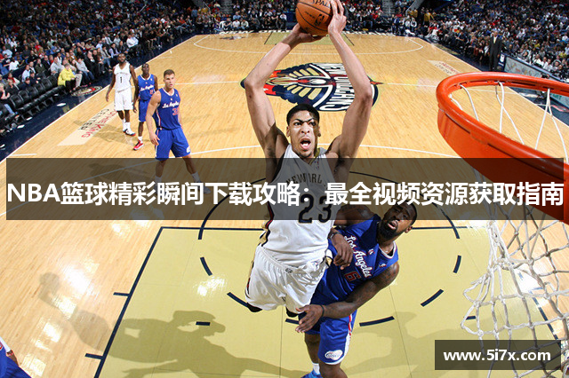 NBA篮球精彩瞬间下载攻略：最全视频资源获取指南