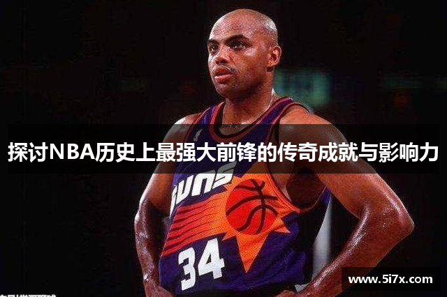 探讨NBA历史上最强大前锋的传奇成就与影响力