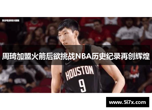 周琦加盟火箭后欲挑战NBA历史纪录再创辉煌